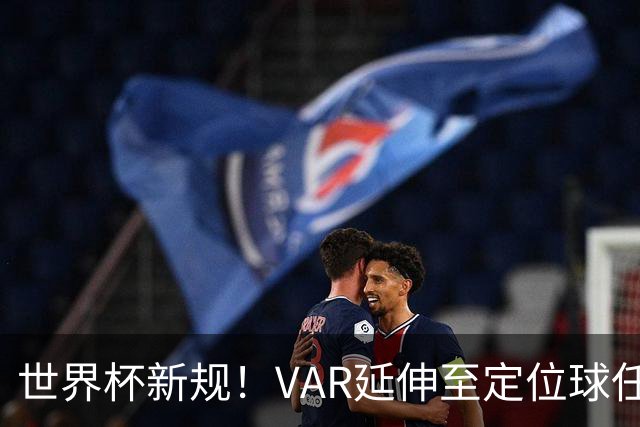 世界杯新规！VAR延伸至定位球任意球，“阿森纳战术”将失效