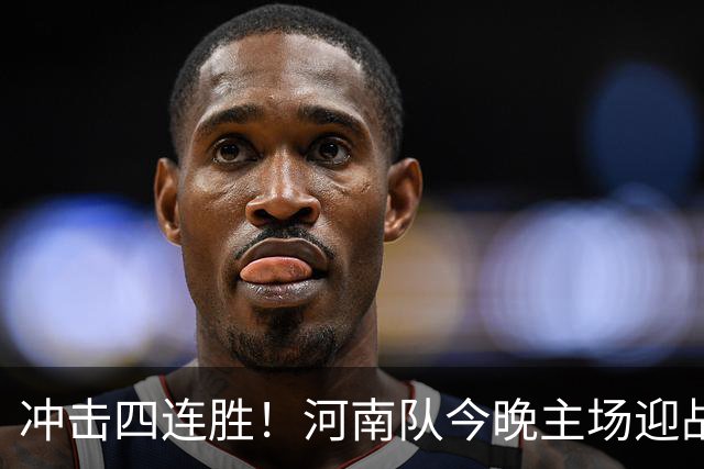 冲击四连胜！河南队今晚主场迎战浙江，能否延续胜利的火热状态？
