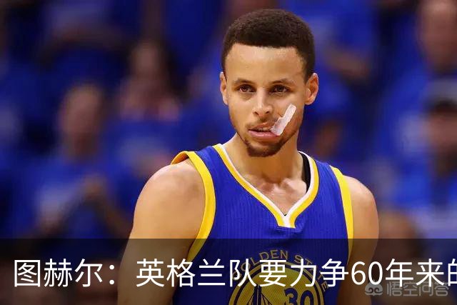 图赫尔：英格兰队要力争60年来的最佳战绩