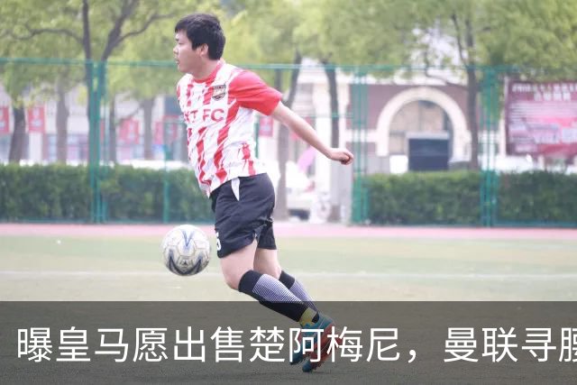 曝皇马愿出售楚阿梅尼，曼联寻腰获重大利好