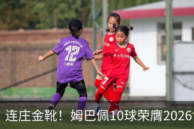 连庄金靴！姆巴佩10球荣膺2026世界杯金靴，梅西银靴贝林厄姆铜靴