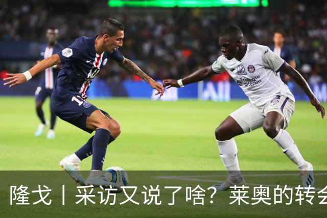 隆戈丨采访又说了啥？莱奥的转会进展