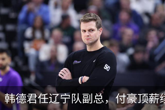 韩德君任辽宁队副总，付豪顶薪续约，张镇麟4年2400万续约上海