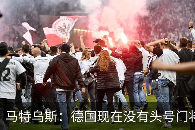 马特乌斯：德国现在没有头号门将，乌尔比希能否满足要求有待观察