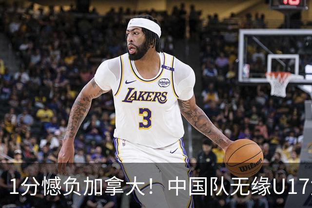 1分憾负加拿大！中国队无缘U17女篮世界杯4强