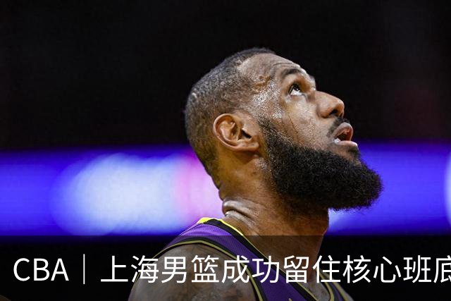 CBA｜上海男篮成功留住核心班底，期待续约古德温、洛夫顿