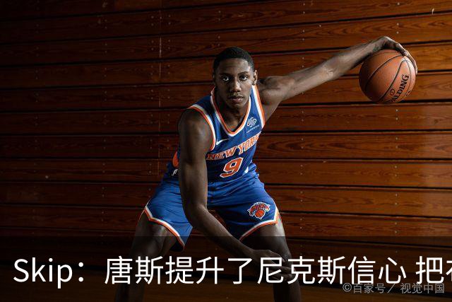 Skip：唐斯提升了尼克斯信心 把布伦森带到第四节去开启科比模式