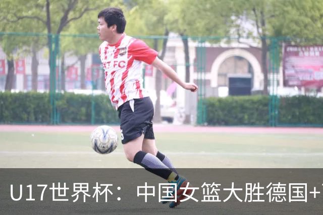 U17世界杯：中国女篮大胜德国+两场狂胜54分 孙晗昀26+8李沅珊23分